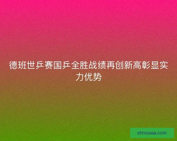 德班世乒赛国乒全胜战绩再创新高彰显实力优势