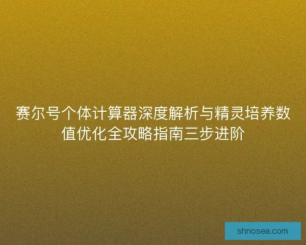 赛尔号个体计算器深度解析与精灵培养数值优化全攻略指南三步进阶