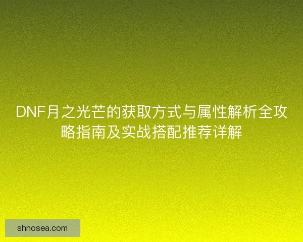 DNF月之光芒的获取方式与属性解析全攻略指南及实战搭配推荐详解