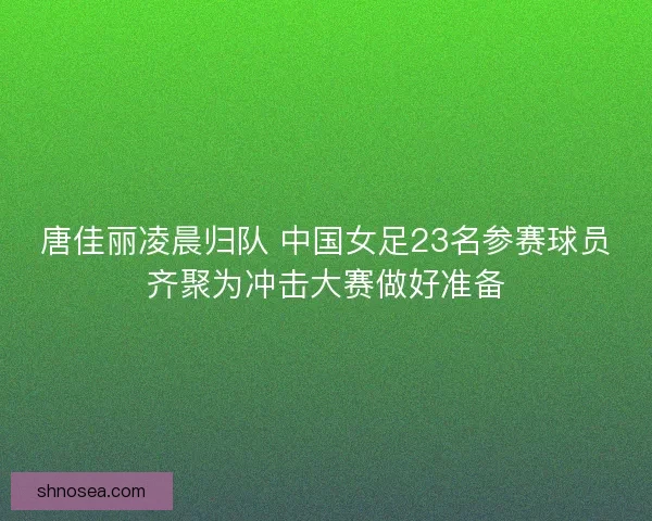 唐佳丽凌晨归队 中国女足23名参赛球员齐聚为冲击大赛做好准备