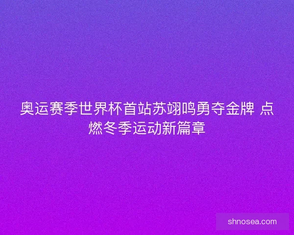 奥运赛季世界杯首站苏翊鸣勇夺金牌 点燃冬季运动新篇章