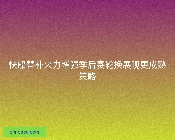 快船替补火力增强季后赛轮换展现更成熟策略