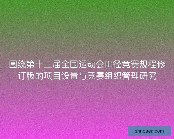 围绕第十三届全国运动会田径竞赛规程修订版的项目设置与竞赛组织管理研究
