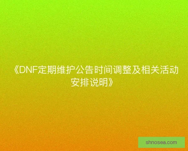 《DNF定期维护公告时间调整及相关活动安排说明》