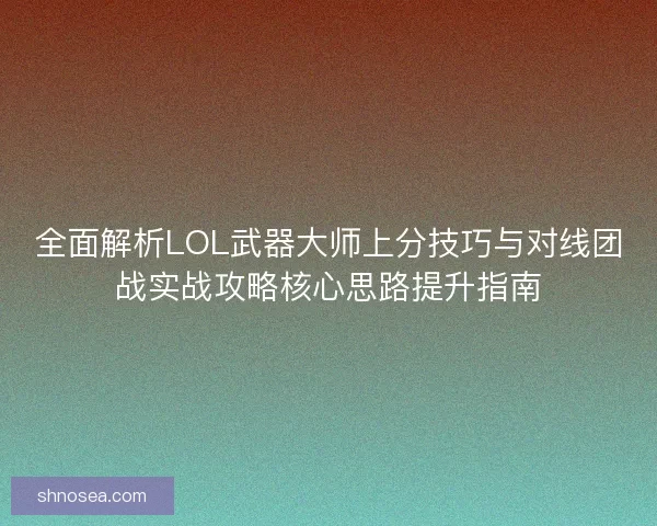 全面解析LOL武器大师上分技巧与对线团战实战攻略核心思路提升指南