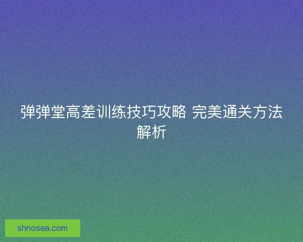 弹弹堂高差训练技巧攻略 完美通关方法解析