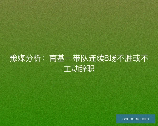 豫媒分析：南基一带队连续8场不胜或不主动辞职